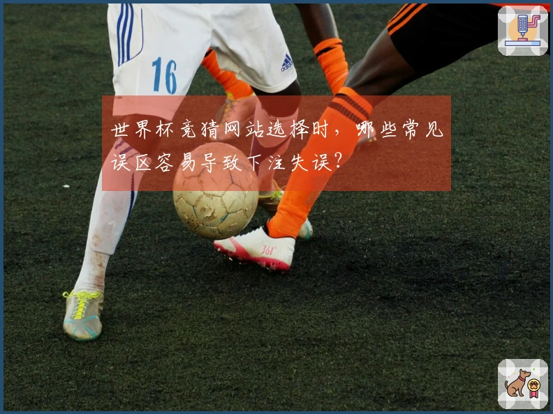 世界杯竞猜网站选择时，哪些常见误区容易导致下注失误？