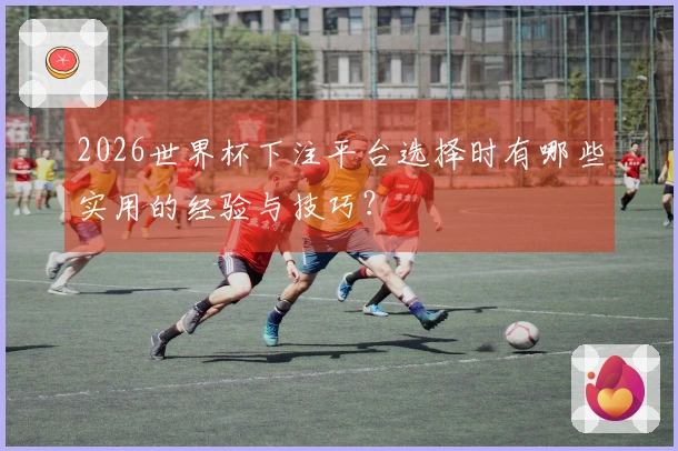 2026世界杯下注平台选择时有哪些实用的经验与技巧？