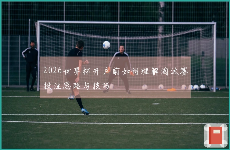 2026世界杯开户前如何理解淘汰赛投注思路与技巧