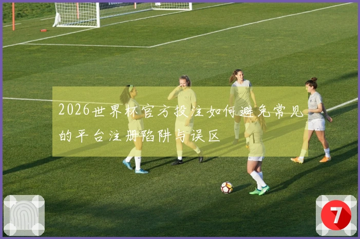 2026世界杯官方投注如何避免常见的平台注册陷阱与误区