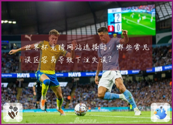 世界杯竞猜网站选择时，哪些常见误区容易导致下注失误？