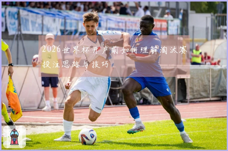 2026世界杯开户前如何理解淘汰赛投注思路与技巧