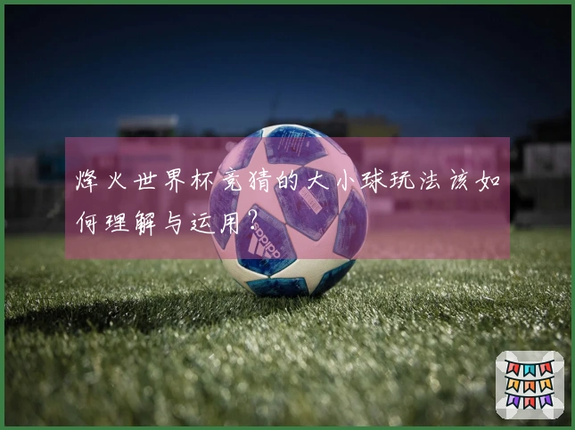 烽火世界杯竞猜的大小球玩法该如何理解与运用？